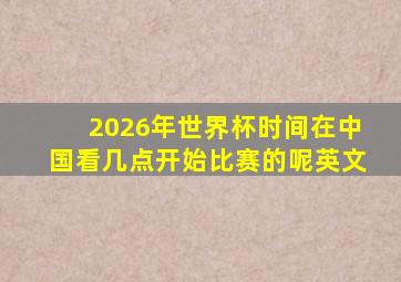 2026年世界杯时间在中国看几点开始比赛的呢英文