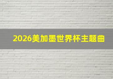 2026美加墨世界杯主题曲