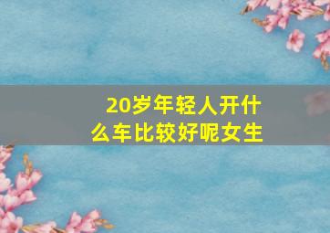 20岁年轻人开什么车比较好呢女生