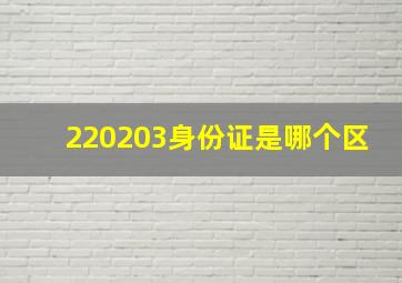 220203身份证是哪个区