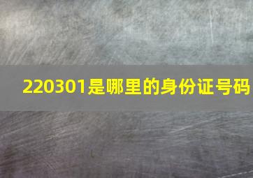 220301是哪里的身份证号码