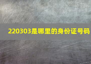 220303是哪里的身份证号码