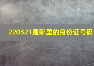 220321是哪里的身份证号码