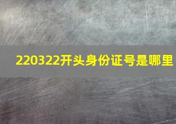 220322开头身份证号是哪里