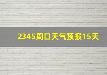 2345周口天气预报15天