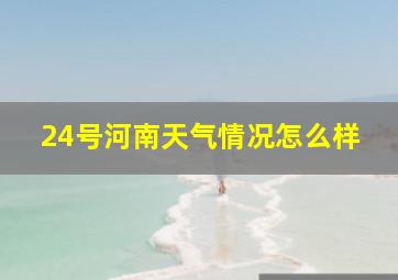 24号河南天气情况怎么样