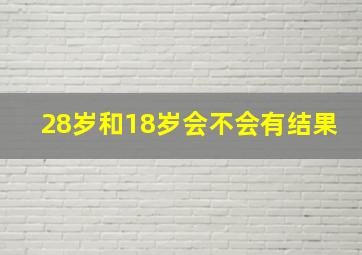 28岁和18岁会不会有结果