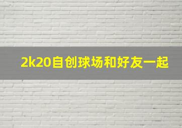 2k20自创球场和好友一起