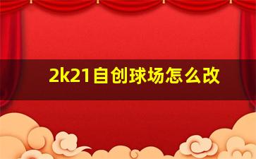 2k21自创球场怎么改