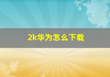 2k华为怎么下载