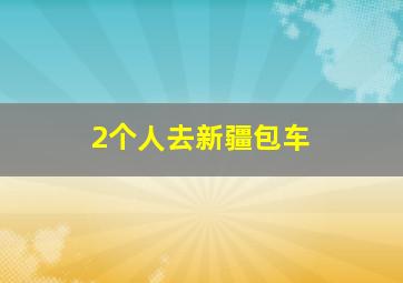 2个人去新疆包车