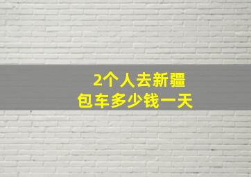 2个人去新疆包车多少钱一天