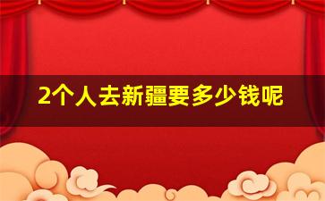 2个人去新疆要多少钱呢