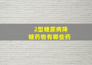 2型糖尿病降糖药物有哪些药