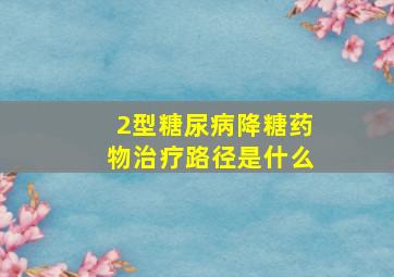 2型糖尿病降糖药物治疗路径是什么