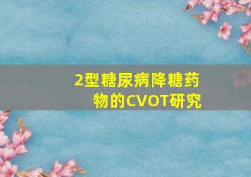 2型糖尿病降糖药物的CVOT研究