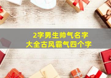 2字男生帅气名字大全古风霸气四个字