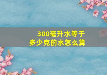 300毫升水等于多少克的水怎么算