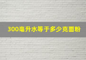 300毫升水等于多少克面粉