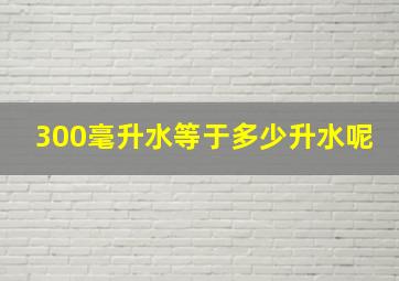 300毫升水等于多少升水呢