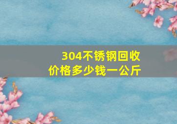 304不锈钢回收价格多少钱一公斤