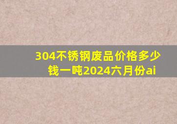 304不锈钢废品价格多少钱一吨2024六月份ai