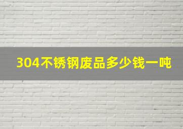 304不锈钢废品多少钱一吨