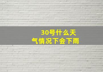 30号什么天气情况下会下雨