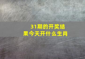 31期的开奖结果今天开什么生肖