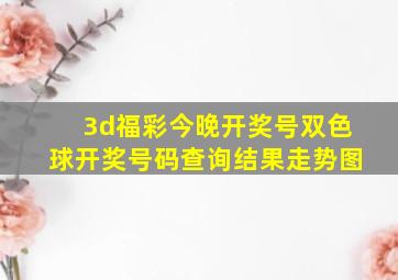 3d福彩今晚开奖号双色球开奖号码查询结果走势图