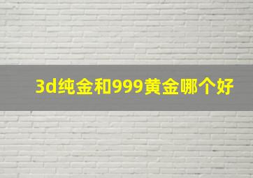 3d纯金和999黄金哪个好