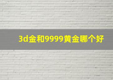 3d金和9999黄金哪个好