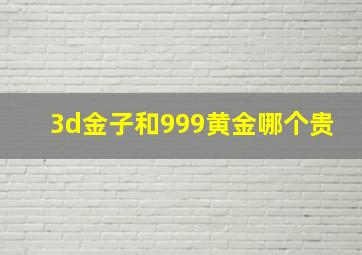 3d金子和999黄金哪个贵