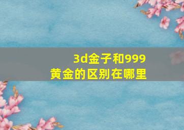 3d金子和999黄金的区别在哪里