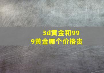 3d黄金和999黄金哪个价格贵