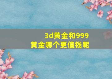 3d黄金和999黄金哪个更值钱呢