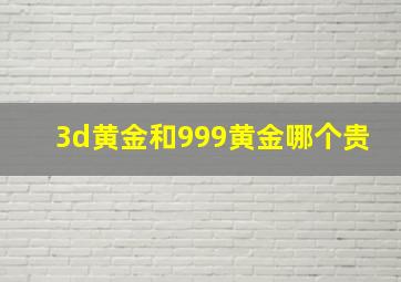 3d黄金和999黄金哪个贵