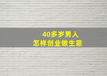 40多岁男人怎样创业做生意