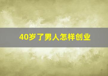 40岁了男人怎样创业