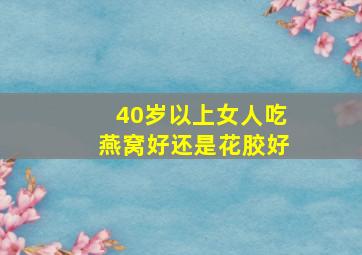 40岁以上女人吃燕窝好还是花胶好