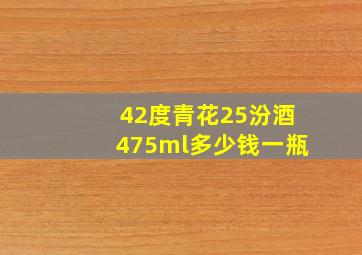 42度青花25汾酒475ml多少钱一瓶