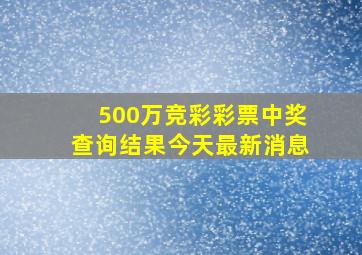 500万竞彩彩票中奖查询结果今天最新消息