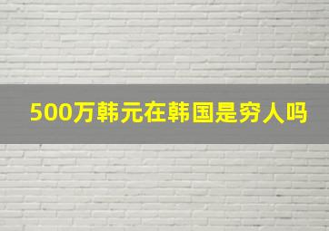 500万韩元在韩国是穷人吗