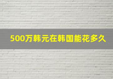 500万韩元在韩国能花多久