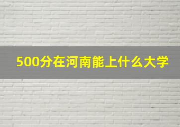 500分在河南能上什么大学