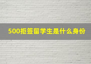 500拒签留学生是什么身份