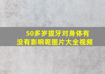 50多岁拔牙对身体有没有影响呢图片大全视频