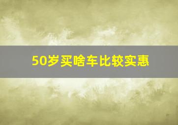 50岁买啥车比较实惠