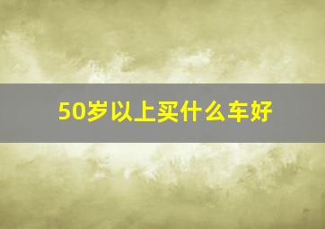 50岁以上买什么车好