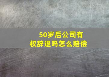 50岁后公司有权辞退吗怎么赔偿